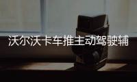 沃爾沃卡車推主動駕駛輔助2.0版 2019年上市