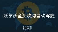 沃爾沃全資收購自動駕駛軟件公司Zenseact