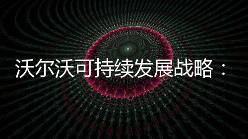 沃爾沃可持續發展戰略：賣百萬新能源車