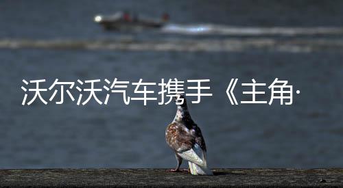 沃爾沃汽車攜手《主角·大醫》致敬仁心，守護熱愛