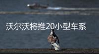 沃爾沃將推20小型車系 基于CMA平臺打造