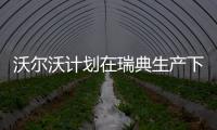 沃爾沃計劃在瑞典生產下一代純電動車