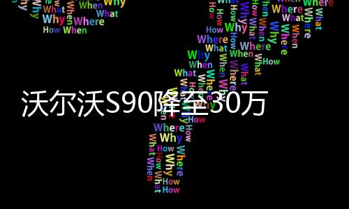 沃爾沃S90降至30萬 影響B(tài)BA的潛在消費者嗎