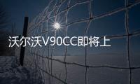 沃爾沃V90CC即將上市 預(yù)計(jì)售45萬起
