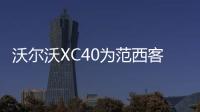 沃爾沃XC40為范西客而來 向年輕化轉型