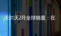 沃爾沃2月全球銷量：在華微跌 XC40暴漲