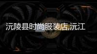 沅陵縣時尚服裝店,沅江服裝店