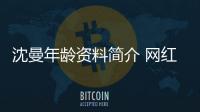 沈曼年齡資料簡介 網紅直播號ID哪里人怎么火的