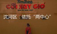 沈河區(qū)：依托“兩中心”加快建設(shè)沈陽現(xiàn)代化中心城區(qū)