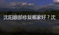 沈陽眼部修復哪家好？沈陽修復雙眼皮好的醫院中名流和杏林有名，推薦！