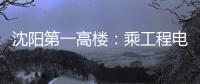 沈陽(yáng)第一高樓：乘工程電梯到68樓用時(shí)18分鐘（圖）
