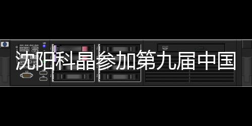 沈陽科晶參加第九屆中國（北京）全部玻璃工業(yè)展覽會(huì),企業(yè)新聞