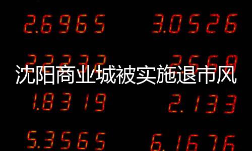 沈陽商業城被實施退市風險警示 2022年仍虧損