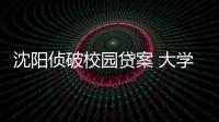 沈陽偵破校園貸案 大學生貸款如何防止被騙？