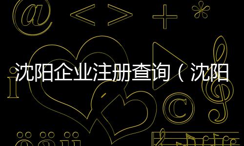 沈陽企業注冊查詢（沈陽企業注冊）