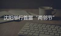 沈陽舉行首屆“兩鄰節”系列活動 打造基層社會治理品牌