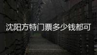沈陽(yáng)方特門票多少錢都可以玩兒?jiǎn)幔ㄉ蜿?yáng)方特門票價(jià)格）