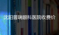 沈陽普瑞眼科醫(yī)院收費(fèi)價(jià)格不貴,全飛秒16800/icl晶體植入26000元起