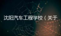 沈陽汽車工程學校（關于沈陽汽車工程學校的基本情況說明介紹）