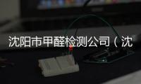 沈陽市甲醛檢測公司（沈陽甲醛檢測公司）
