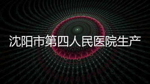 沈陽市第四人民醫(yī)院生產(chǎn)信息