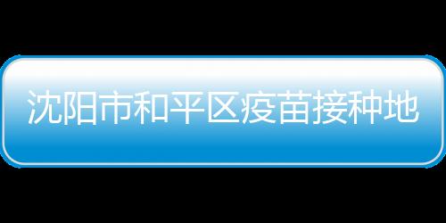 沈陽市和平區疫苗接種地址