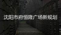 沈陽市府恒隆廣場新規(guī)劃：3期一棟商場將變寫字樓
