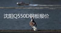 沈陽Q550D鋼板報價