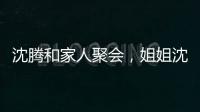 沈騰和家人聚會，姐姐沈娜意外曝光侄子真名，騰哥不愧是喜劇大師
