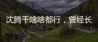 沈騰干啥啥都行，曾經長得也很帥，可惜如今人長得太胖了