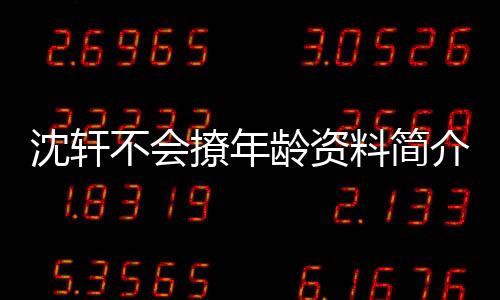 沈軒不會撩年齡資料簡介 哪里人怎么火的直播ID