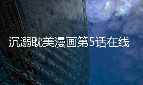 沉溺耽美漫畫第5話在線觀看 沉溺BL韓漫無刪減連載中