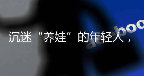 沉迷“養娃”的年輕人，造出下一個“泡泡瑪特”？