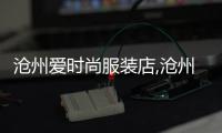滄州愛時尚服裝店,滄州愛時尚服裝店電話