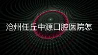 滄州任丘中源口腔醫院怎么樣?院長趙海生看牙技術贊,收費也不貴