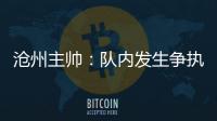 滄州主帥：隊(duì)內(nèi)發(fā)生爭(zhēng)執(zhí)后變得更團(tuán)結(jié) 希望泰山隊(duì)踢好亞冠