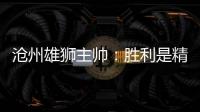 滄州雄獅主帥：勝利是精神上的維生素 我渴望取勝