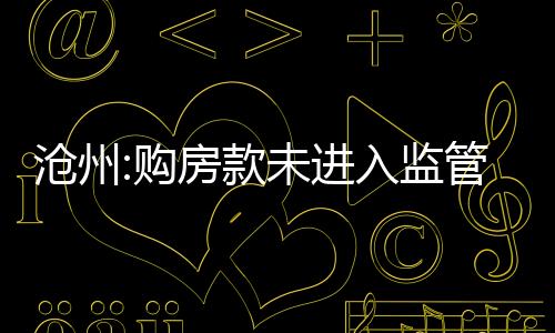 滄州:購房款未進入監管賬號,購房合同視為無效