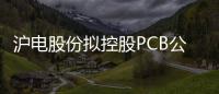 滬電股份擬控股PCB公司勝偉策電子