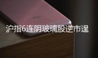 滬指6連陰玻璃股逆市逞強 玻璃貨物利好相關企業,行業資訊