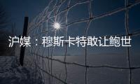 滬媒：穆斯卡特敢讓鮑世蒙首發，用人選擇不搞人情世故