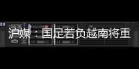 滬媒：國(guó)足若負(fù)越南將重創(chuàng)中國(guó)足球 李鐵迎關(guān)鍵考驗(yàn)