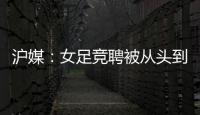滬媒：女足競(jìng)聘被從頭到尾否決 肇俊哲陳婉婷短板大于優(yōu)勢(shì)