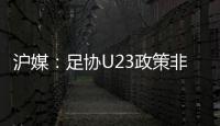 滬媒：足協U23政策非常尷尬 推行5年國足未召任何一人