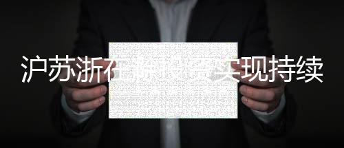 滬蘇浙在滁投資實(shí)現(xiàn)持續(xù)增長_