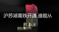 滬蘇湖高鐵開通 誰能從中受益 長三角一體化加速