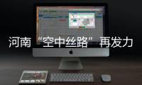 河南“空中絲路”再發力 鄭州—盧森堡客運航線將啟