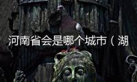 河南省會是哪個城市（湖南省會是哪個城市）