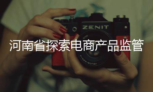 河南省探索電商產品監(jiān)管新模式 促產品質量提升