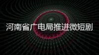 河南省廣電局推進微短劇產業(yè)高質量發(fā)展